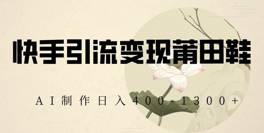 快手引流变现莆田鞋，AI制作日入400+【揭秘】-桐创网