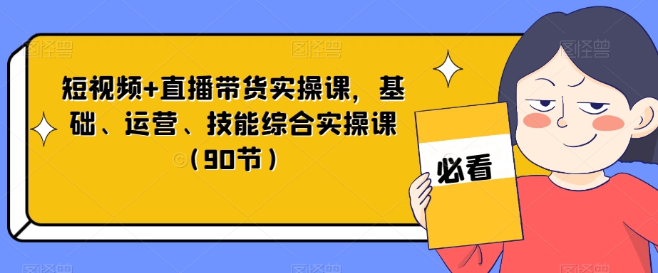 短视频+直播带货实操课，基础、运营、技能综合实操课（90节）-桐创网