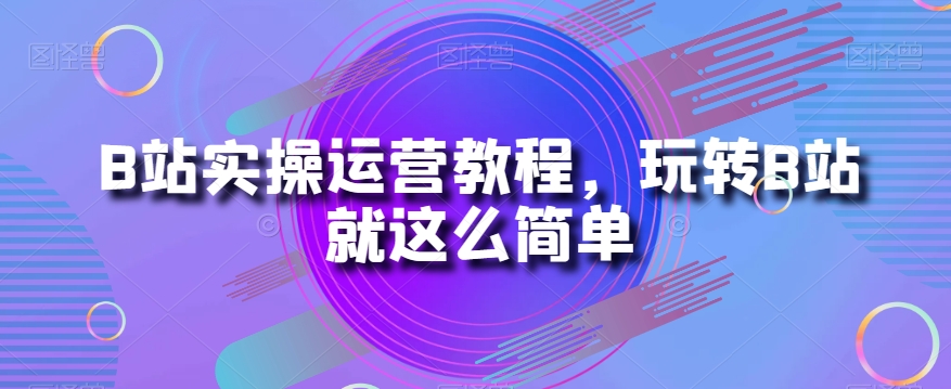 B站实操运营教程，玩转B站就这么简单-桐创网