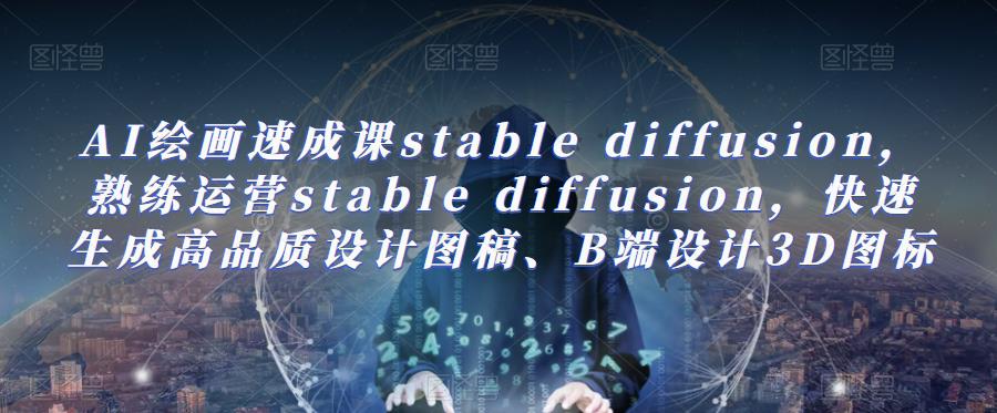 AI绘画速成课stable diffusion，​熟练运营stable diffusion，快速生成高品质设计图稿、B端设计3D图标-桐创网