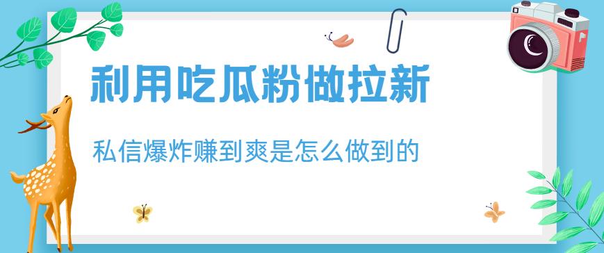 利用吃瓜粉做拉新，私信爆炸日入1000+赚到爽是怎么做到的【揭秘】-桐创网