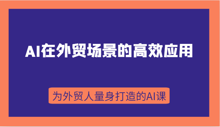 AI在外贸场景的高效应用，从入门到进阶，从B端应用到C端应用，为外贸人量身打造的AI课-桐创网