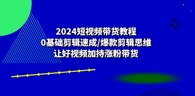 2024短视频带货教程：0基础剪辑速成/爆款剪辑思维/让好视频加持涨粉带货-桐创网