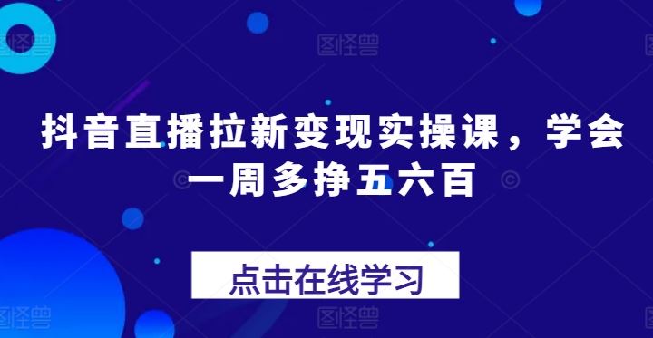 抖音直播拉新变现实操课，学会一周多挣五六百-桐创网