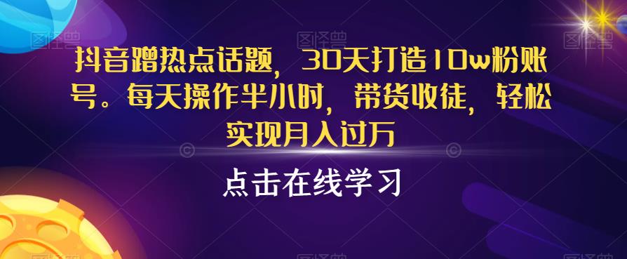 抖音蹭热点话题，30天打造10w粉账号，每天操作半小时，带货收徒，轻松实现月入过万【揭秘】-桐创网