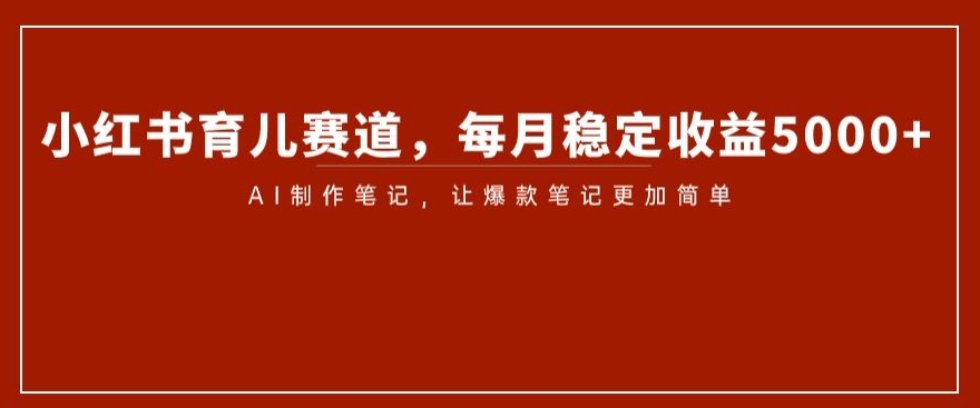 小红书育儿赛道，每月稳定收益5000+，AI制作笔记让爆款笔记更加简单【揭秘】-桐创网