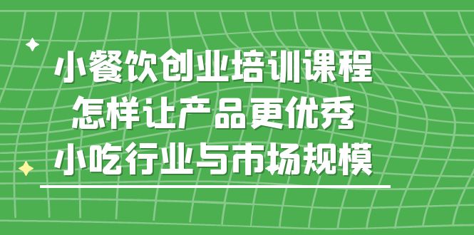 （5581期）小餐饮创业培训课程，怎样让产品更优秀，小吃行业与市场规模-桐创网