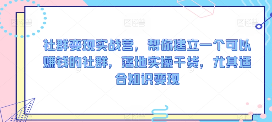 社群变现实战营，帮你建立一个可以赚钱的社群，落地实操干货，尤其适合知识变现-桐创网