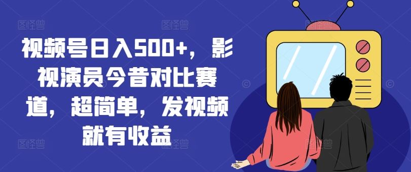 视频号日入500+，影视演员今昔对比赛道，超简单，发视频就有收益【揭秘】-桐创网