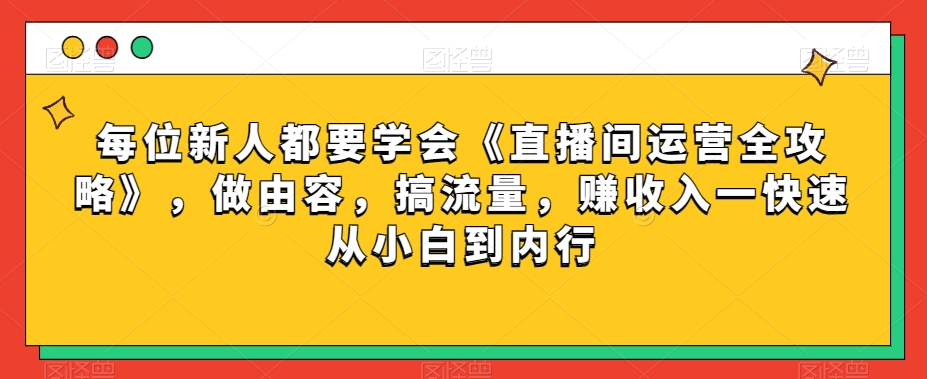 每位新人都要学会《直播间运营全攻略》，做由容，搞流量，赚收入一快速从小白到内行-桐创网