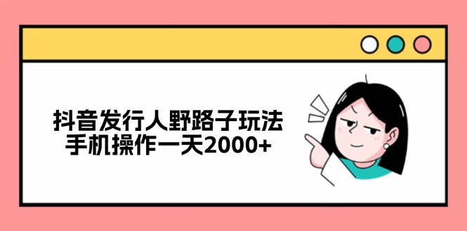 （12929期）抖音发行人野路子玩法，手机操作一天2000+-桐创网