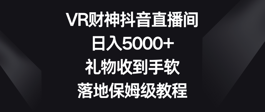 （8512期）VR财神抖音直播间，日入5000+，礼物收到手软，落地保姆级教程-桐创网