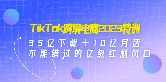 （4702期）TikTok跨境电商2023特训：35亿下载＋10亿月活，不能错过的亿级红利风口-桐创网