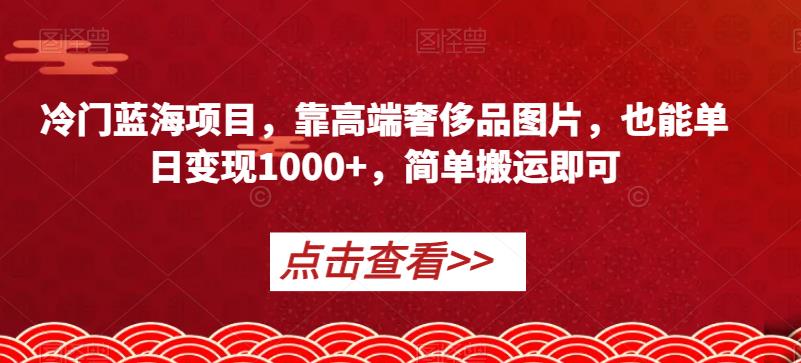 冷门蓝海项目，靠高端奢侈品图片，也能单日变现1000+，简单搬运即可【揭秘】-桐创网