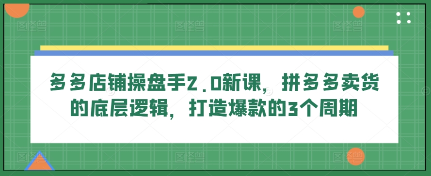 多多店铺操盘手2.0新课，拼多多卖货的底层逻辑，打造爆款的3个周期-桐创网