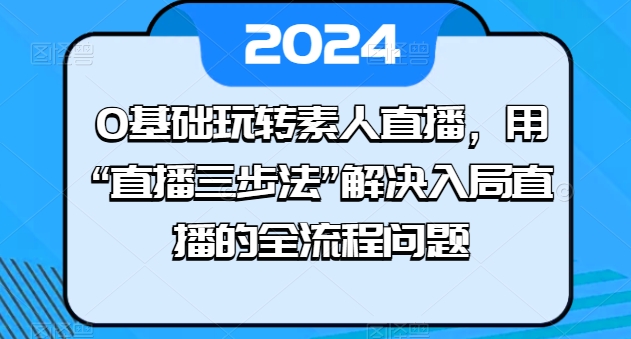 0基础玩转素人直播，用“直播三步法”解决入局直播的全流程问题-桐创网