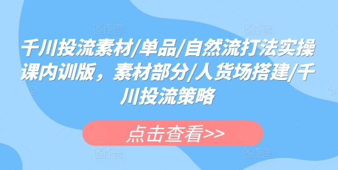 千川投流素材/单品/自然流打法实操课内训版，素材部分/人货场搭建/千川投流策略-桐创网