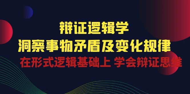 辩证逻辑学 | 洞察事物矛盾及变化规律，在形式逻辑基础上学会辩证思维-桐创网