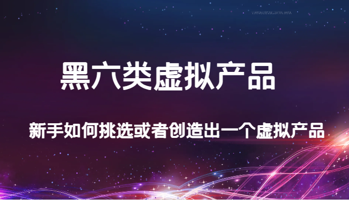 某公众号付费文章：黑六类虚拟产品，新手如何挑选或者创造出一个虚拟产品-桐创网