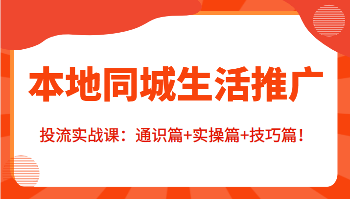 本地同城生活推广投流实战课：通识篇+实操篇+技巧篇！-桐创网