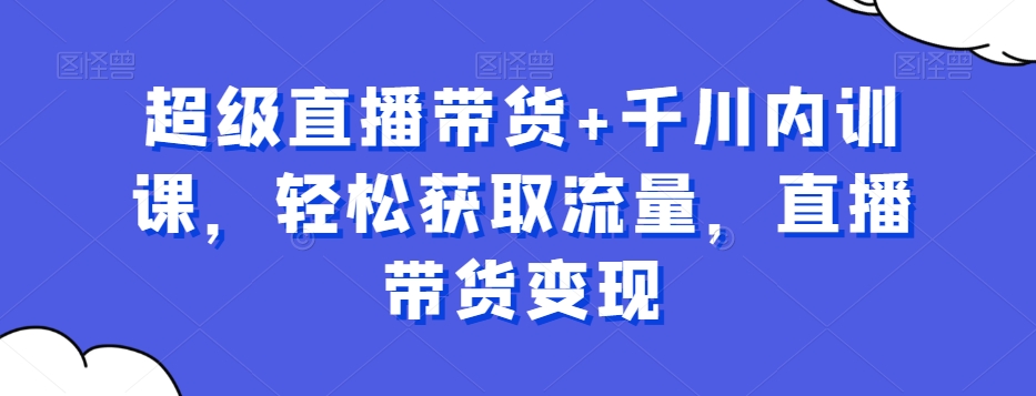 超级直播带货+千川内训课，轻松获取流量，直播带货变现-桐创网