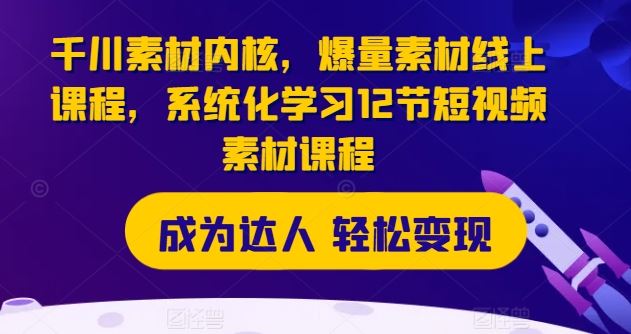 千川素材内核，爆量素材线上课程，系统化学习12节短视频素材课程-桐创网