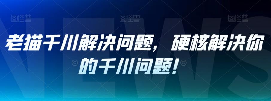 老猫千川解决问题，硬核解决你的千川问题！-桐创网