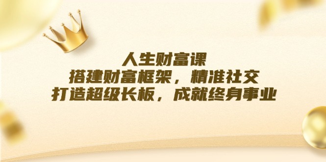 （12384期）人生财富课：搭建财富框架，精准社交，打造超级长板，成就终身事业-桐创网