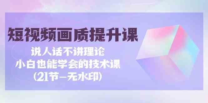 短视频画质提升课，说人话不讲理论，小白也能学会的技术课(无水印)-桐创网