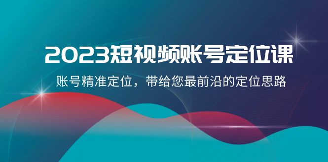 2023短视频账号定位课，账号精准定位，带给您最前沿的定位思路（21节课）-桐创网