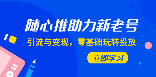 （7925期）随心推-助力新老号，引流与变现，零基础玩转投放（7节课）-桐创网