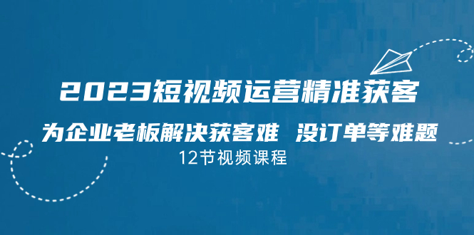 （7130期）2023短视频·运营精准获客，为企业老板解决获客难 没订单等难题（12节课）-桐创网