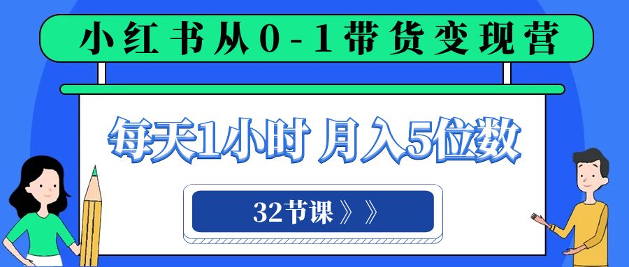 小红书 0-1带货变现营，每天1小时，轻松月入5位数（32节课）-桐创网