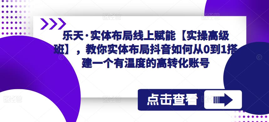 乐天·实体布局线上赋能【实操高级班】，教你实体布局抖音如何从0到1搭建一个有温度的高转化账号-桐创网