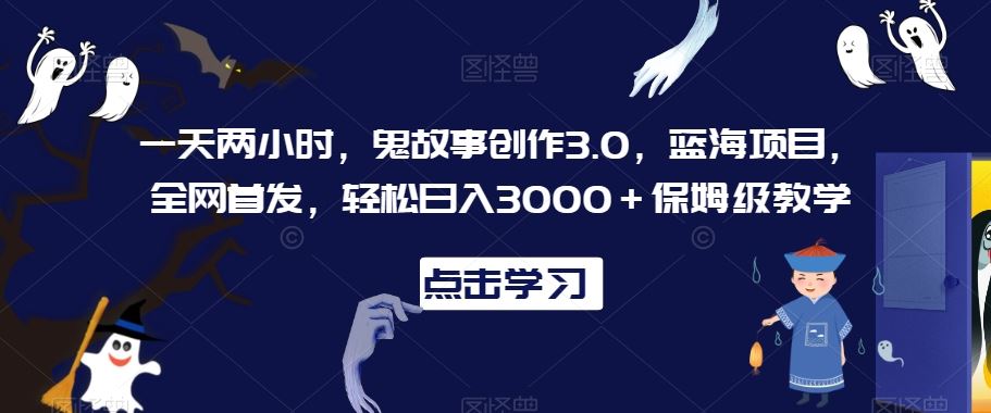 一天两小时，鬼故事创作3.0，蓝海项目，全网首发，轻松日入3000＋保姆级教学【揭秘】-桐创网