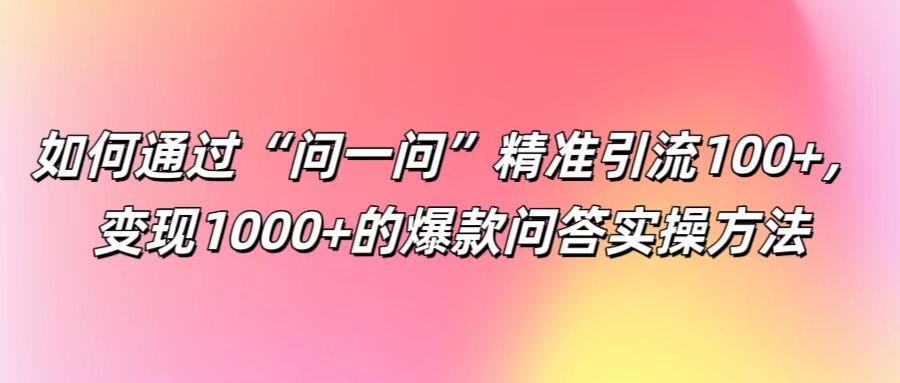 如何通过“问一问”精准引流100+， 变现1000+的爆款问答实操方法-桐创网