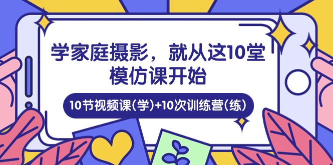 （10582期）学家庭 摄影，就从这10堂模仿课开始 ，10节视频课(学)+10次训练营(练)-桐创网