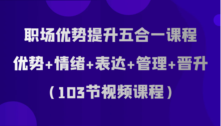 职场优势提升五合一课程，优势+情绪+表达+管理+晋升（103节视频课程）-桐创网