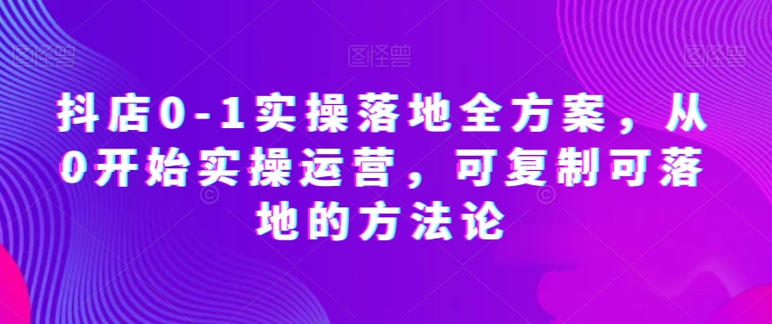 抖店0-1实操落地全方案，从0开始实操运营，可复制可落地的方法论-桐创网