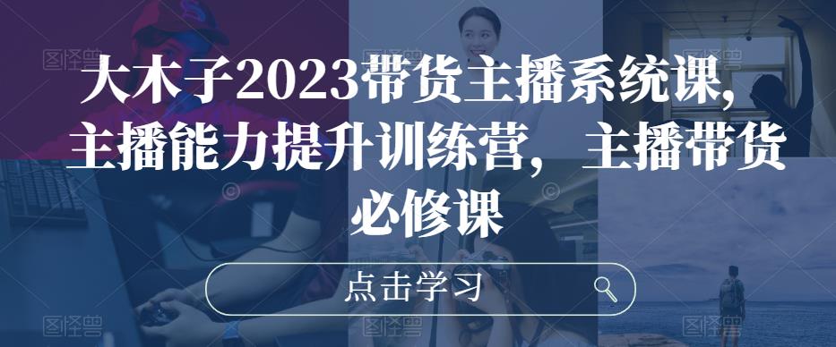 大木子2023带货主播系统课，主播能力提升训练营，主播带货必修课-桐创网