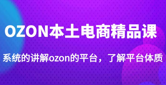 老迟·OZON本土电商精品课，系统的讲解ozon的平台，学完可独自运营ozon的店铺-桐创网