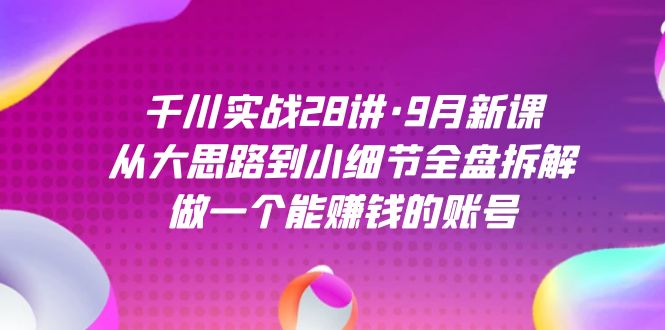 千川实战28讲·9月新课：从大思路到小细节全盘拆解，做一个能赚钱的账号-桐创网