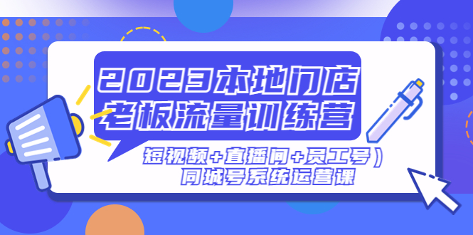 （4991期）2023本地门店老板流量训练营（短视频+直播间+员工号）同城号系统运营课-桐创网