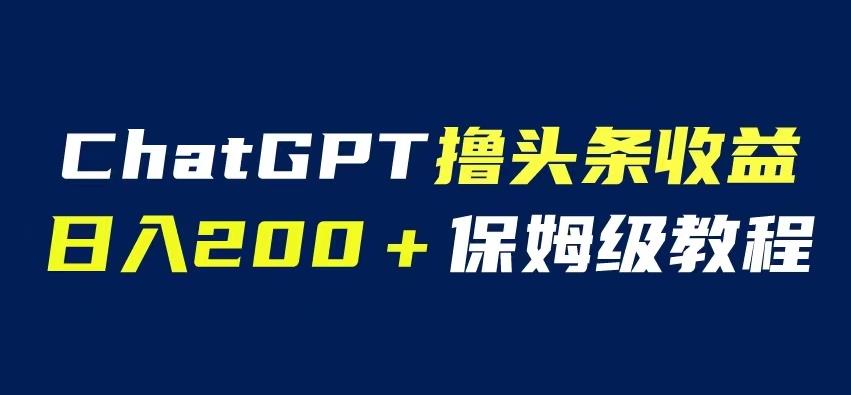 ChatGPT解放双手撸头条收益，日入200保姆级教程，自媒体小白无脑操作【揭秘】-桐创网