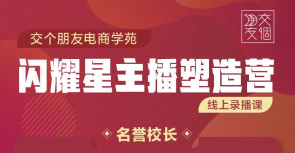 交个朋友:闪耀星主播塑造营2207期，3天2夜入门带货主播，懂人性懂客户成为王者销售-桐创网