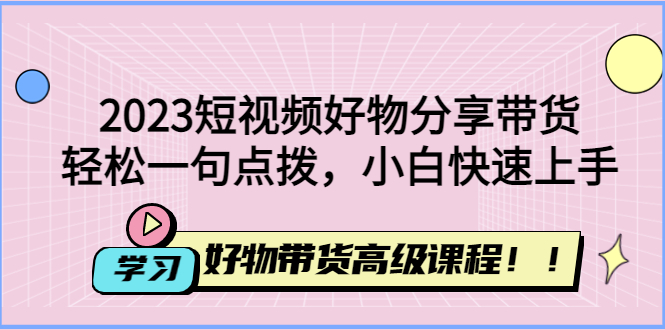 （4620期）2023短视频好物分享带货，好物带货高级课程，轻松一句点拨，小白快速上手-桐创网