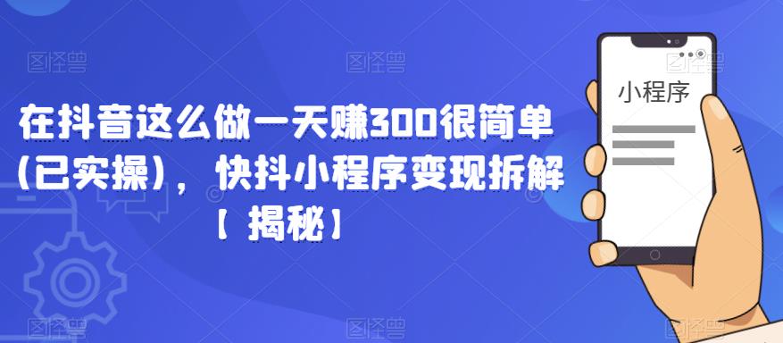 在抖音这么做一天赚300很简单(已实操)，快抖小程序变现拆解【揭秘】-桐创网