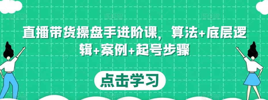 直播带货操盘手进阶课，算法+底层逻辑+案例+起号步骤-桐创网