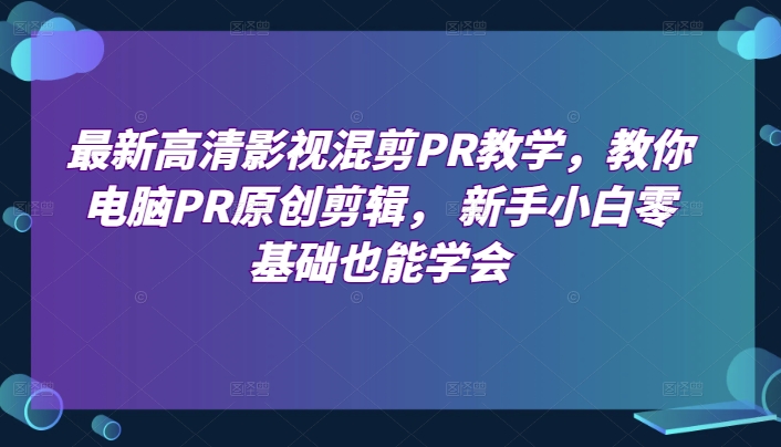 最新高清影视混剪PR教学，教你电脑PR原创剪辑， 新手小白零基础也能学会-桐创网