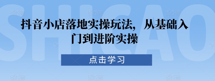 抖音小店落地实操玩法，从基础入门到进阶实操-桐创网